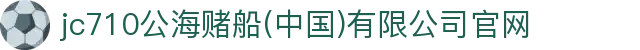 jc710公海赌船(中国)有限公司官网